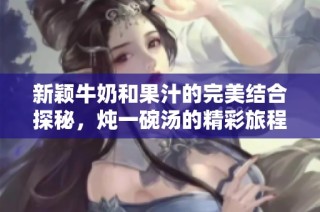 新颖牛奶和果汁的完美结合探秘，炖一碗汤的精彩旅程