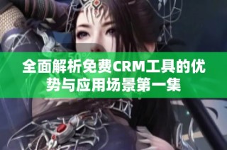 全面解析免费CRM工具的优势与应用场景第一集
