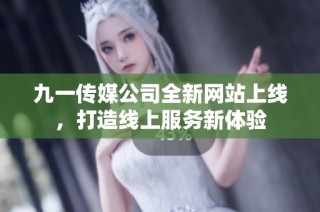 九一传媒公司全新网站上线，打造线上服务新体验
