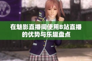在魅影直播间使用B站直播的优势与乐趣盘点