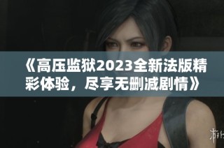 《高压监狱2023全新法版精彩体验，尽享无删减剧情》