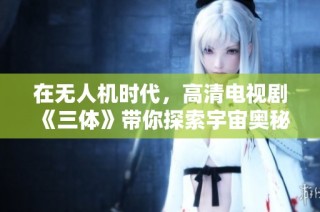 在无人机时代，高清电视剧《三体》带你探索宇宙奥秘