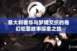 意大利奢华与梦境交织的奇幻犯罪故事探索之旅