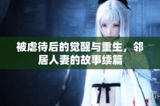 被虐待后的觉醒与重生，邻居人妻的故事续篇