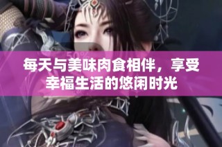 每天与美味肉食相伴，享受幸福生活的悠闲时光