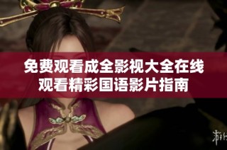免费观看成全影视大全在线观看精彩国语影片指南