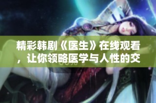 精彩韩剧《医生》在线观看，让你领略医学与人性的交织魅力