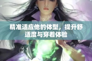 精准适应他的体型，提升舒适度与穿着体验