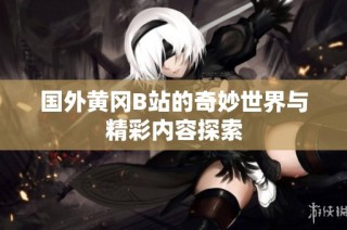 国外黄冈B站的奇妙世界与精彩内容探索