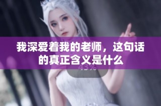 我深爱着我的老师，这句话的真正含义是什么