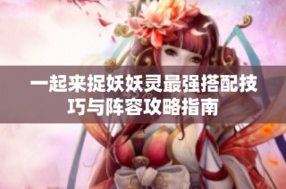 一起来捉妖妖灵最强搭配技巧与阵容攻略指南
