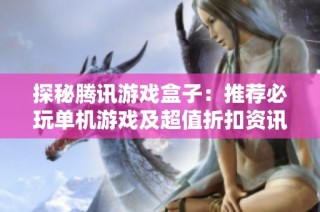 探秘腾讯游戏盒子：推荐必玩单机游戏及超值折扣资讯