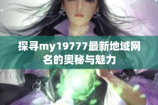 探寻my19777最新地域网名的奥秘与魅力