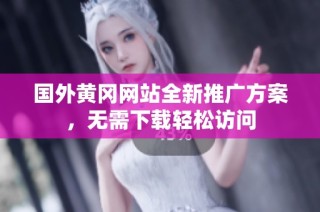 国外黄冈网站全新推广方案，无需下载轻松访问