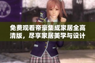 免费观看帝豪集成家居全高清版，尽享家居美学与设计魅力
