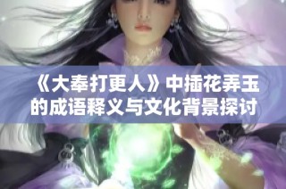 《大奉打更人》中插花弄玉的成语释义与文化背景探讨
