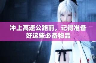 冲上高速公路前，记得准备好这些必备物品