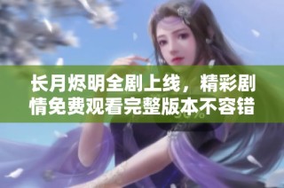 长月烬明全剧上线，精彩剧情免费观看完整版本不容错过
