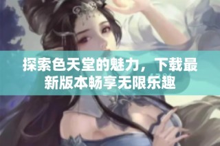 探索色天堂的魅力，下载最新版本畅享无限乐趣