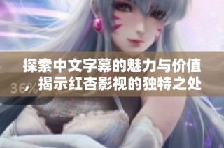 探索中文字幕的魅力与价值，揭示红杏影视的独特之处