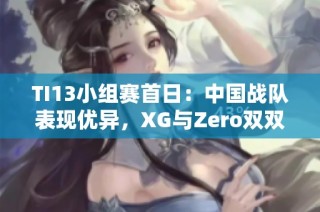 TI13小组赛首日：中国战队表现优异，XG与Zero双双夺冠