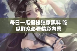 每日一瓜揭秘独家黑料 吃瓜群众必看精彩内幕