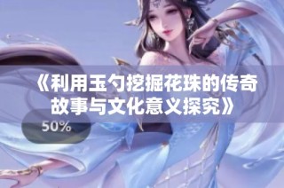 《利用玉勺挖掘花珠的传奇故事与文化意义探究》