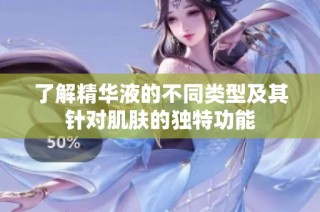 了解精华液的不同类型及其针对肌肤的独特功能