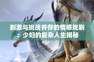 刺激与挑战并存的情感戏剧：少妇的复杂人生揭秘
