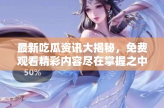 最新吃瓜资讯大揭秘，免费观看精彩内容尽在掌握之中