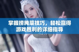 掌握捞腌菜技巧，轻松赢得游戏胜利的详细指导