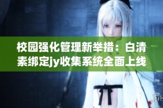校园强化管理新举措：白清素绑定jy收集系统全面上线
