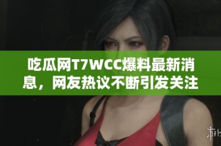 吃瓜网T7WCC爆料最新消息，网友热议不断引发关注