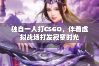 独自一人打CSGO，伴着虚拟战场打发寂寞时光