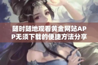 随时随地观看黄金网站APP无须下载的便捷方法分享