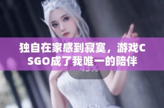 独自在家感到寂寞，游戏CSGO成了我唯一的陪伴