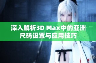 深入解析3D Max中的亚洲尺码设置与应用技巧
