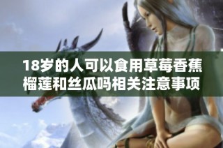 18岁的人可以食用草莓香蕉榴莲和丝瓜吗相关注意事项解析
