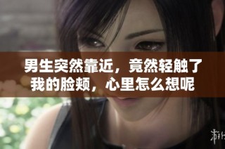 男生突然靠近，竟然轻触了我的脸颊，心里怎么想呢