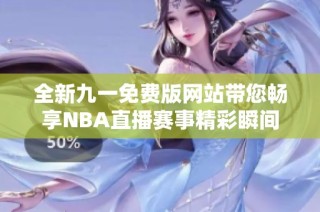 全新九一免费版网站带您畅享NBA直播赛事精彩瞬间