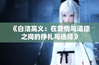 《白洁高义：在爱情与道德之间的挣扎与选择》