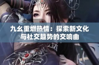 九幺重燃热情：探索新文化与社交趋势的交响曲