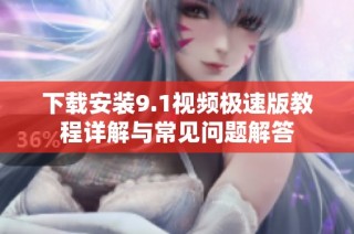 下载安装9.1视频极速版教程详解与常见问题解答