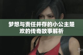 梦想与责任并存的小公主楚欢的传奇故事解析