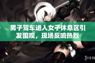 男子驾车进入女子休息区引发围观，现场反响热烈