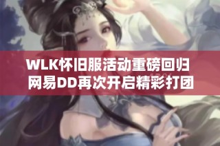 WLK怀旧服活动重磅回归 网易DD再次开启精彩打团之旅