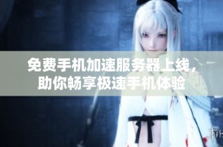 免费手机加速服务器上线，助你畅享极速手机体验