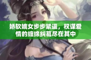 娇软嫡女步步紧逼，权谋爱情的缠绵纠葛尽在其中