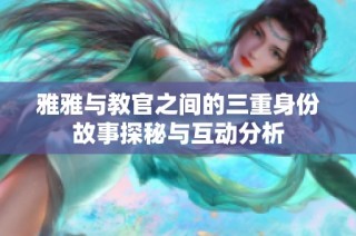 雅雅与教官之间的三重身份故事探秘与互动分析