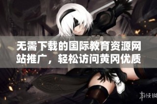 无需下载的国际教育资源网站推广，轻松访问黄冈优质学习内容